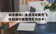 战术奏效！本泽马双翼齐飞压制波尔图整场无力还手！